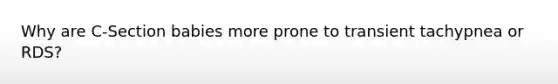 Why are C-Section babies more prone to transient tachypnea or RDS?