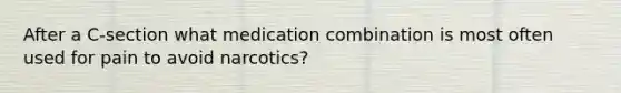 After a C-section what medication combination is most often used for pain to avoid narcotics?