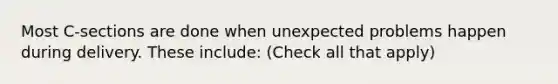 Most C-sections are done when unexpected problems happen during delivery. These include: (Check all that apply)