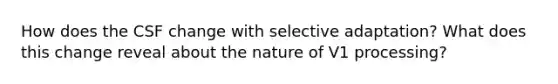 How does the CSF change with selective adaptation? What does this change reveal about the nature of V1 processing?