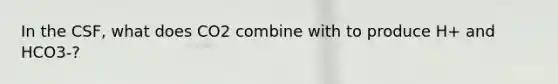 In the CSF, what does CO2 combine with to produce H+ and HCO3-?