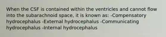 When the CSF is contained within the ventricles and cannot flow into the subarachnoid space, it is known as: -Compensatory hydrocephalus -External hydrocephalus -Communicating hydrocephalus -Internal hydrocephalus