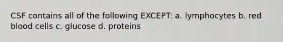 CSF contains all of the following EXCEPT: a. lymphocytes b. red blood cells c. glucose d. proteins