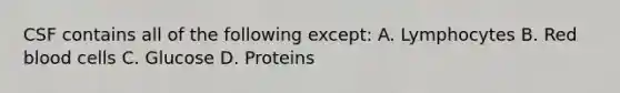 CSF contains all of the following except: A. Lymphocytes B. Red blood cells C. Glucose D. Proteins