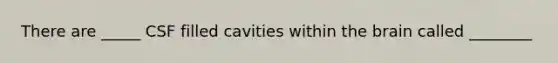 There are _____ CSF filled cavities within the brain called ________