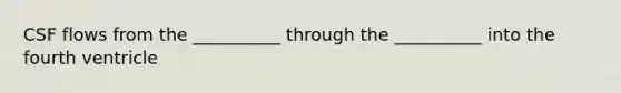 CSF flows from the __________ through the __________ into the fourth ventricle