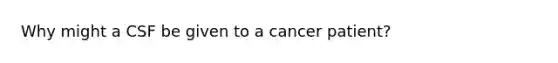 Why might a CSF be given to a cancer patient?