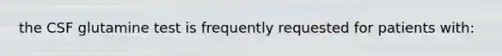 the CSF glutamine test is frequently requested for patients with: