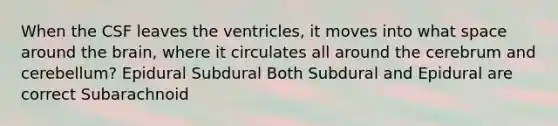 When the CSF leaves the ventricles, it moves into what space around the brain, where it circulates all around the cerebrum and cerebellum? Epidural Subdural Both Subdural and Epidural are correct Subarachnoid