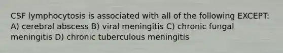 CSF lymphocytosis is associated with all of the following EXCEPT: A) cerebral abscess B) viral meningitis C) chronic fungal meningitis D) chronic tuberculous meningitis