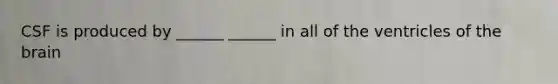 CSF is produced by ______ ______ in all of the ventricles of the brain