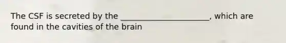 The CSF is secreted by the ______________________, which are found in the cavities of the brain