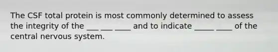 The CSF total protein is most commonly determined to assess the integrity of the ___ ___ ____ and to indicate _____ ____ of the central nervous system.