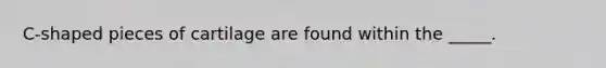 C-shaped pieces of cartilage are found within the _____.