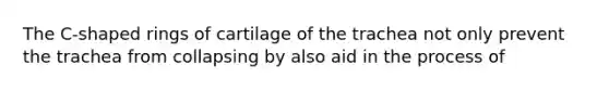 The C-shaped rings of cartilage of the trachea not only prevent the trachea from collapsing by also aid in the process of