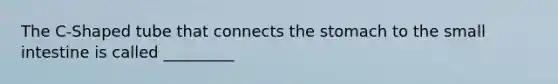 The C-Shaped tube that connects the stomach to the small intestine is called _________