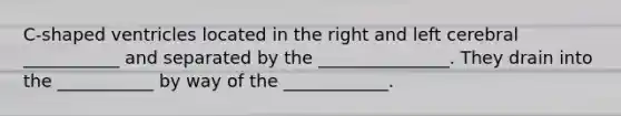 C-shaped ventricles located in the right and left cerebral ___________ and separated by the _______________. They drain into the ___________ by way of the ____________.