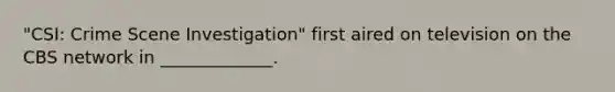 "CSI: Crime Scene Investigation" first aired on television on the CBS network in _____________.