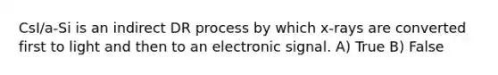 CsI/a-Si is an indirect DR process by which x-rays are converted first to light and then to an electronic signal. A) True B) False