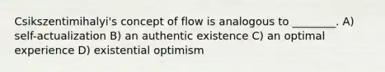 Csikszentimihalyi's concept of flow is analogous to ________. A) self-actualization B) an authentic existence C) an optimal experience D) existential optimism