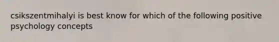 csikszentmihalyi is best know for which of the following positive psychology concepts