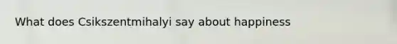 What does Csikszentmihalyi say about happiness