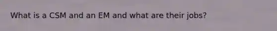 What is a CSM and an EM and what are their jobs?