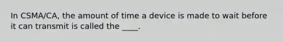 In CSMA/CA, the amount of time a device is made to wait before it can transmit is called the ____.​