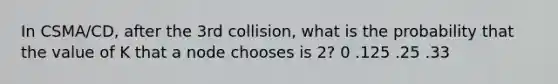 In CSMA/CD, after the 3rd collision, what is the probability that the value of K that a node chooses is 2? 0 .125 .25 .33