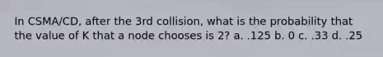 In CSMA/CD, after the 3rd collision, what is the probability that the value of K that a node chooses is 2? a. .125 b. 0 c. .33 d. .25