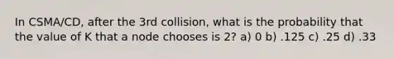 In CSMA/CD, after the 3rd collision, what is the probability that the value of K that a node chooses is 2? a) 0 b) .125 c) .25 d) .33