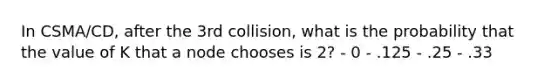 In CSMA/CD, after the 3rd collision, what is the probability that the value of K that a node chooses is 2? - 0 - .125 - .25 - .33