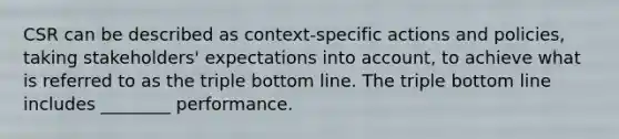 CSR can be described as context-specific actions and policies, taking stakeholders' expectations into account, to achieve what is referred to as the triple bottom line. The triple bottom line includes ________ performance.