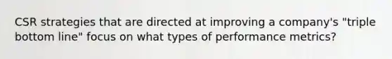 CSR strategies that are directed at improving a company's "triple bottom line" focus on what types of performance metrics?