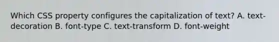 Which CSS property configures the capitalization of text? A. text-decoration B. font-type C. text-transform D. font-weight