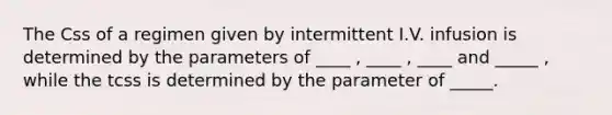 The Css of a regimen given by intermittent I.V. infusion is determined by the parameters of ____ , ____ , ____ and _____ , while the tcss is determined by the parameter of _____.