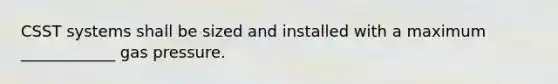 CSST systems shall be sized and installed with a maximum ____________ gas pressure.