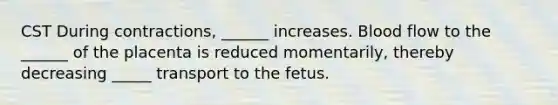 CST During contractions, ______ increases. Blood flow to the ______ of the placenta is reduced momentarily, thereby decreasing _____ transport to the fetus.