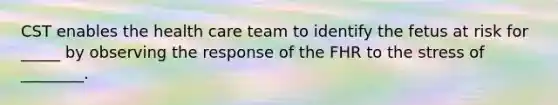 CST enables the health care team to identify the fetus at risk for _____ by observing the response of the FHR to the stress of ________.