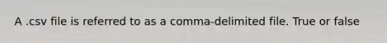 A .csv file is referred to as a comma-delimited file. True or false