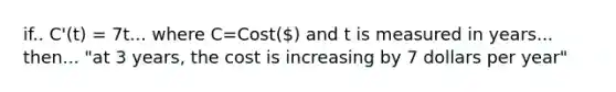 if.. C'(t) = 7t... where C=Cost() and t is measured in years... then... "at 3 years, the cost is increasing by 7 dollars per year"