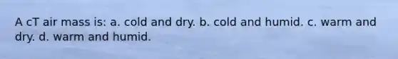 A cT air mass is: a. cold and dry. b. cold and humid. c. warm and dry. d. warm and humid.