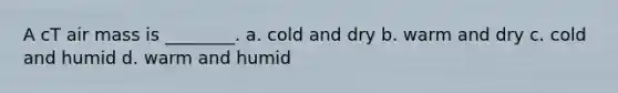 A cT air mass is ________. a. cold and dry b. warm and dry c. cold and humid d. warm and humid