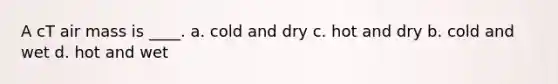 A cT air mass is ____. a. cold and dry c. hot and dry b. cold and wet d. hot and wet