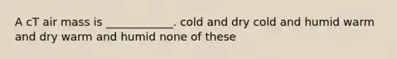 A cT air mass is ____________. cold and dry cold and humid warm and dry warm and humid none of these