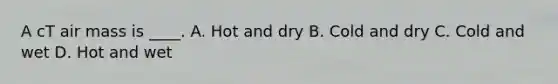 A cT air mass is ____. A. Hot and dry B. Cold and dry C. Cold and wet D. Hot and wet