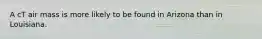 A cT air mass is more likely to be found in Arizona than in Louisiana.