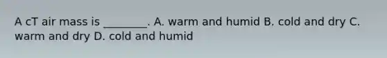 A cT air mass is ________. A. warm and humid B. cold and dry C. warm and dry D. cold and humid