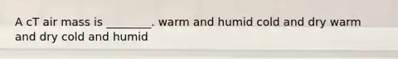 A cT air mass is ________. warm and humid cold and dry warm and dry cold and humid