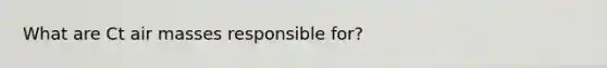 What are Ct <a href='https://www.questionai.com/knowledge/kxxue2ni5z-air-masses' class='anchor-knowledge'>air masses</a> responsible for?